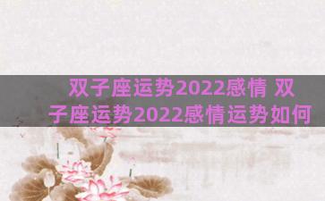 双子座运势2022感情 双子座运势2022感情运势如何
